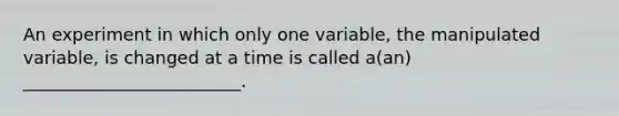 An experiment in which only one variable, the manipulated variable, is changed at a time is called a(an) _________________________.