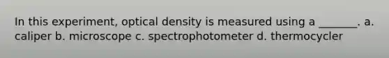 In this experiment, optical density is measured using a _______. a. caliper b. microscope c. spectrophotometer d. thermocycler