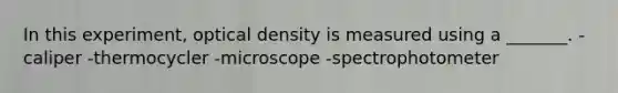 In this experiment, optical density is measured using a _______. -caliper -thermocycler -microscope -spectrophotometer