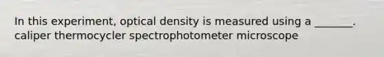 In this experiment, optical density is measured using a _______. caliper thermocycler spectrophotometer microscope