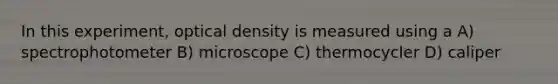 In this experiment, optical density is measured using a A) spectrophotometer B) microscope C) thermocycler D) caliper