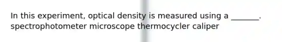 In this experiment, optical density is measured using a _______. spectrophotometer microscope thermocycler caliper