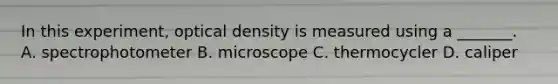 In this experiment, optical density is measured using a _______. A. spectrophotometer B. microscope C. thermocycler D. caliper