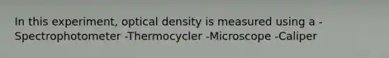 In this experiment, optical density is measured using a -Spectrophotometer -Thermocycler -Microscope -Caliper