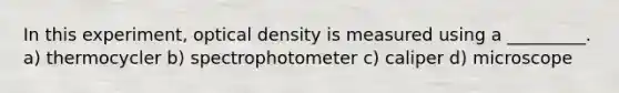 In this experiment, optical density is measured using a _________. a) thermocycler b) spectrophotometer c) caliper d) microscope