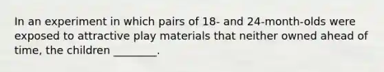 In an experiment in which pairs of 18- and 24-month-olds were exposed to attractive play materials that neither owned ahead of time, the children ________.