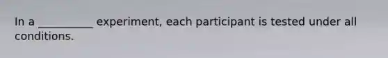 In a __________ experiment, each participant is tested under all conditions.