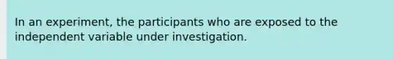 In an experiment, the participants who are exposed to the independent variable under investigation.