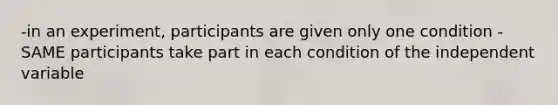 -in an experiment, participants are given only one condition -SAME participants take part in each condition of the independent variable