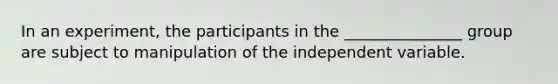 In an experiment, the participants in the _______________ group are subject to manipulation of the independent variable.