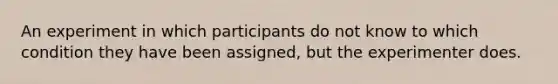 An experiment in which participants do not know to which condition they have been assigned, but the experimenter does.