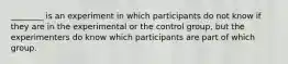 ________ is an experiment in which participants do not know if they are in the experimental or the control group, but the experimenters do know which participants are part of which group.