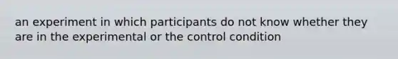 an experiment in which participants do not know whether they are in the experimental or the control condition