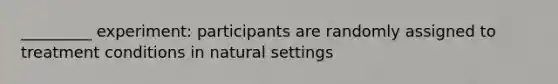 _________ experiment: participants are randomly assigned to treatment conditions in natural settings