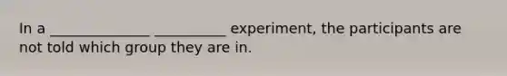 In a ______________ __________ experiment, the participants are not told which group they are in.