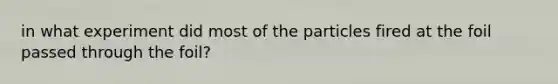 in what experiment did most of the particles fired at the foil passed through the foil?