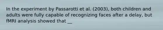 In the experiment by Passarotti et al. (2003), both children and adults were fully capable of recognizing faces after a delay, but fMRI analysis showed that __