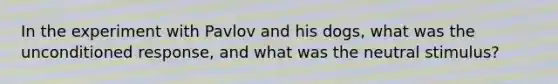 In the experiment with Pavlov and his dogs, what was the unconditioned response, and what was the neutral stimulus?