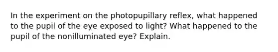 In the experiment on the photopupillary reflex, what happened to the pupil of the eye exposed to light? What happened to the pupil of the nonilluminated eye? Explain.