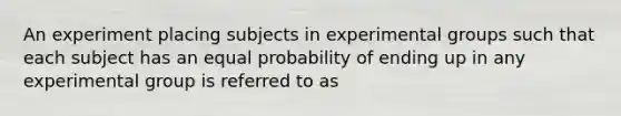 An experiment placing subjects in experimental groups such that each subject has an equal probability of ending up in any experimental group is referred to as