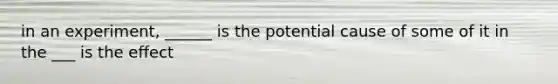 in an experiment, ______ is the potential cause of some of it in the ___ is the effect