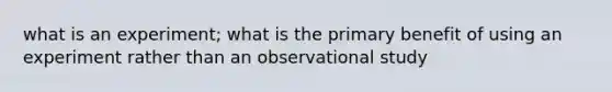 what is an experiment; what is the primary benefit of using an experiment rather than an observational study