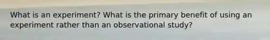 What is an experiment? What is the primary benefit of using an experiment rather than an observational study?