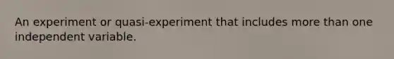 An experiment or quasi-experiment that includes <a href='https://www.questionai.com/knowledge/keWHlEPx42-more-than' class='anchor-knowledge'>more than</a> one independent variable.