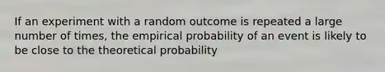 If an experiment with a random outcome is repeated a large number of times, the empirical probability of an event is likely to be close to the theoretical probability