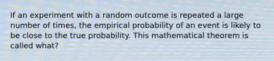 If an experiment with a random outcome is repeated a large number of​ times, the empirical probability of an event is likely to be close to the true probability. This mathematical theorem is called​ what?