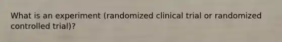 What is an experiment (randomized clinical trial or randomized controlled trial)?