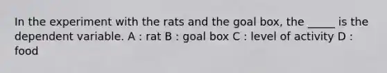 In the experiment with the rats and the goal box, the _____ is the dependent variable. A : rat B : goal box C : level of activity D : food