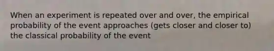 When an experiment is repeated over and over, the empirical probability of the event approaches (gets closer and closer to) the classical probability of the event