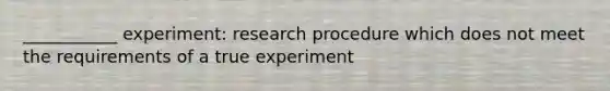 ___________ experiment: research procedure which does not meet the requirements of a true experiment