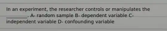 In an experiment, the researcher controls or manipulates the _________. A- random sample B- dependent variable C- independent variable D- confounding variable