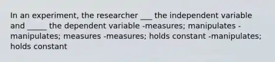 In an experiment, the researcher ___ the independent variable and _____ the dependent variable -measures; manipulates -manipulates; measures -measures; holds constant -manipulates; holds constant