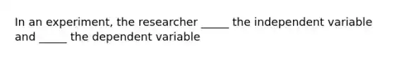 In an experiment, the researcher _____ the independent variable and _____ the dependent variable