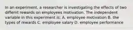 In an experiment, a researcher is investigating the effects of two differnt rewards on employees motivation. The independent variable in this experiment is: A. employee motivation B. the types of rewards C. employee salary D. employee performance