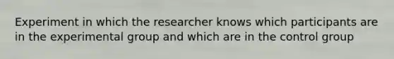 Experiment in which the researcher knows which participants are in the experimental group and which are in the control group