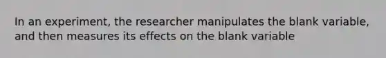 In an experiment, the researcher manipulates the blank variable, and then measures its effects on the blank variable