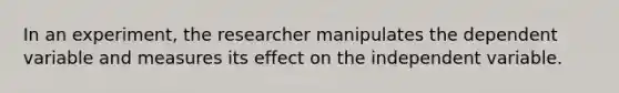 In an experiment, the researcher manipulates the dependent variable and measures its effect on the independent variable.