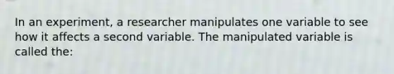 In an experiment, a researcher manipulates one variable to see how it affects a second variable. The manipulated variable is called the: