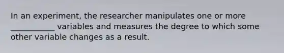 In an experiment, the researcher manipulates one or more ___________ variables and measures the degree to which some other variable changes as a result.