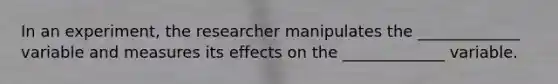 In an experiment, the researcher manipulates the _____________ variable and measures its effects on the _____________ variable.