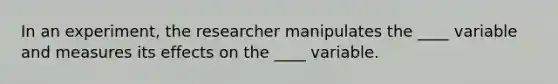 In an experiment, the researcher manipulates the ____ variable and measures its effects on the ____ variable.