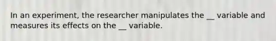 In an experiment, the researcher manipulates the __ variable and measures its effects on the __ variable.