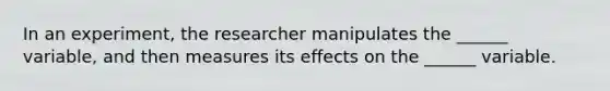 In an experiment, the researcher manipulates the ______ variable, and then measures its effects on the ______ variable.