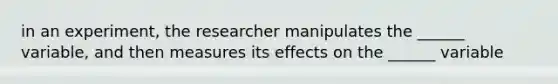 in an experiment, the researcher manipulates the ______ variable, and then measures its effects on the ______ variable