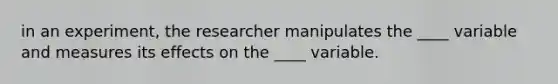 in an experiment, the researcher manipulates the ____ variable and measures its effects on the ____ variable.