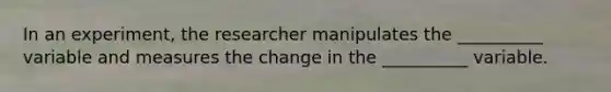 In an experiment, the researcher manipulates the __________ variable and measures the change in the __________ variable.